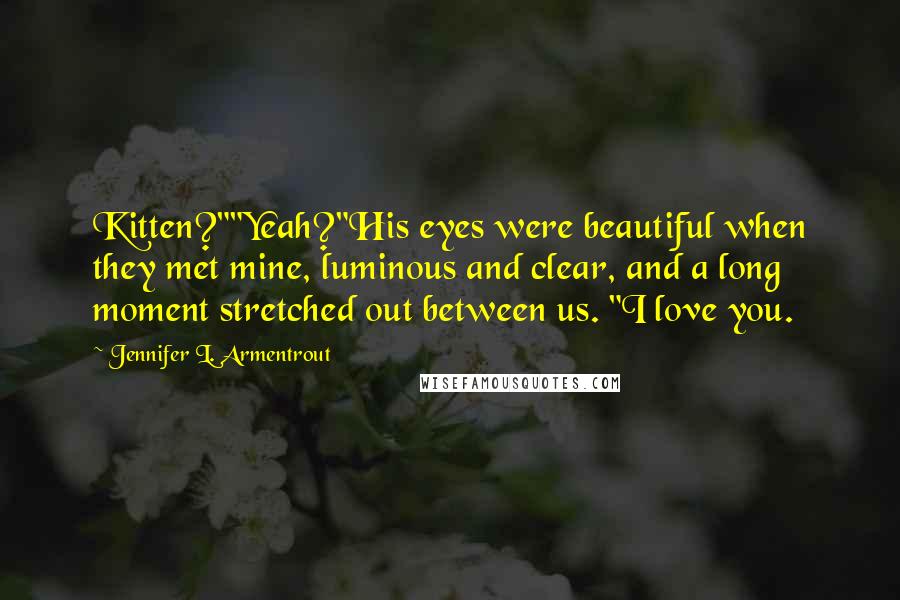 Jennifer L. Armentrout Quotes: Kitten?""Yeah?"His eyes were beautiful when they met mine, luminous and clear, and a long moment stretched out between us. "I love you.