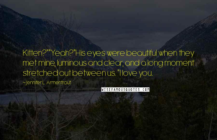 Jennifer L. Armentrout Quotes: Kitten?""Yeah?"His eyes were beautiful when they met mine, luminous and clear, and a long moment stretched out between us. "I love you.