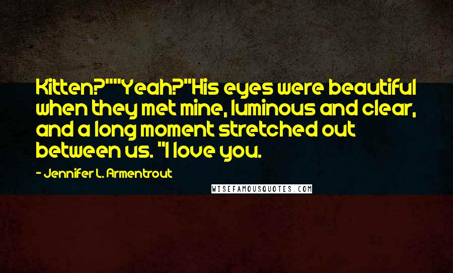 Jennifer L. Armentrout Quotes: Kitten?""Yeah?"His eyes were beautiful when they met mine, luminous and clear, and a long moment stretched out between us. "I love you.