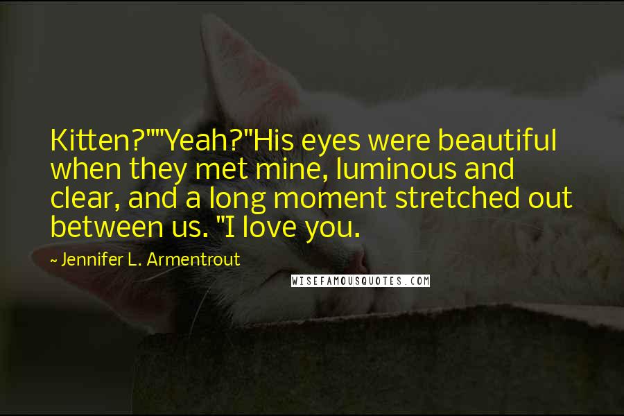 Jennifer L. Armentrout Quotes: Kitten?""Yeah?"His eyes were beautiful when they met mine, luminous and clear, and a long moment stretched out between us. "I love you.