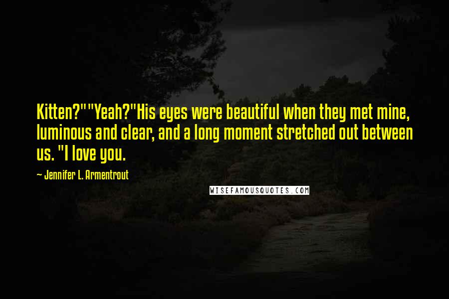 Jennifer L. Armentrout Quotes: Kitten?""Yeah?"His eyes were beautiful when they met mine, luminous and clear, and a long moment stretched out between us. "I love you.