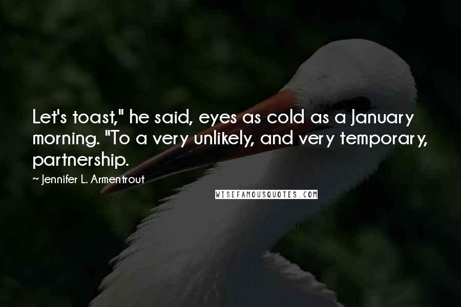 Jennifer L. Armentrout Quotes: Let's toast," he said, eyes as cold as a January morning. "To a very unlikely, and very temporary, partnership.