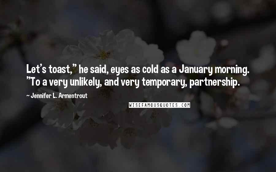 Jennifer L. Armentrout Quotes: Let's toast," he said, eyes as cold as a January morning. "To a very unlikely, and very temporary, partnership.