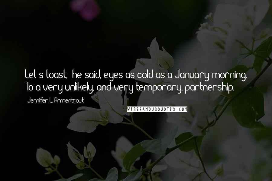Jennifer L. Armentrout Quotes: Let's toast," he said, eyes as cold as a January morning. "To a very unlikely, and very temporary, partnership.