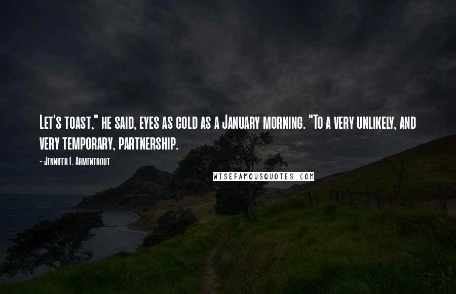 Jennifer L. Armentrout Quotes: Let's toast," he said, eyes as cold as a January morning. "To a very unlikely, and very temporary, partnership.