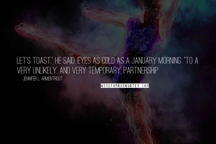 Jennifer L. Armentrout Quotes: Let's toast," he said, eyes as cold as a January morning. "To a very unlikely, and very temporary, partnership.