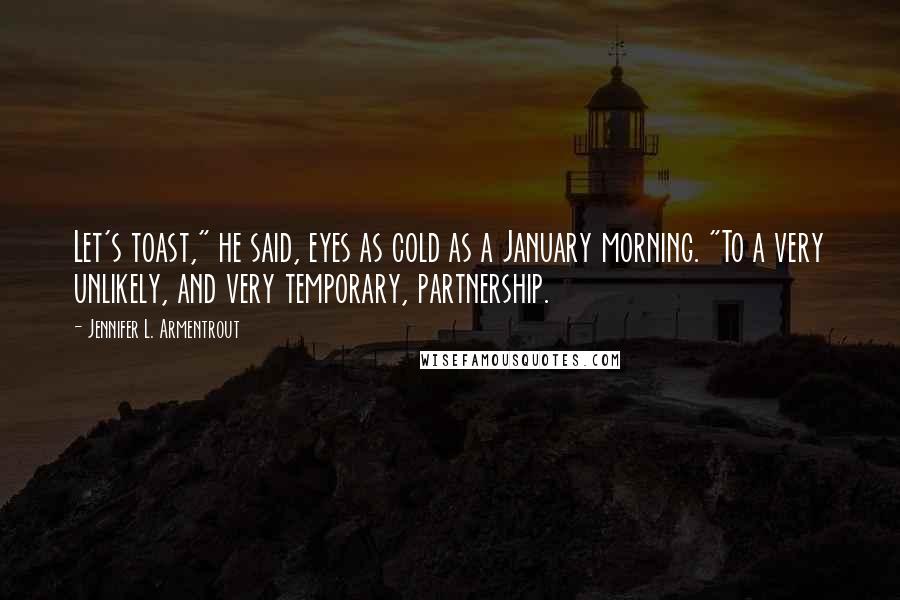 Jennifer L. Armentrout Quotes: Let's toast," he said, eyes as cold as a January morning. "To a very unlikely, and very temporary, partnership.