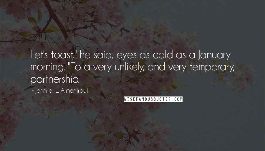Jennifer L. Armentrout Quotes: Let's toast," he said, eyes as cold as a January morning. "To a very unlikely, and very temporary, partnership.