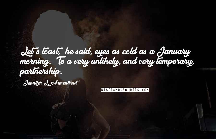 Jennifer L. Armentrout Quotes: Let's toast," he said, eyes as cold as a January morning. "To a very unlikely, and very temporary, partnership.