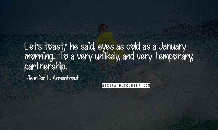 Jennifer L. Armentrout Quotes: Let's toast," he said, eyes as cold as a January morning. "To a very unlikely, and very temporary, partnership.