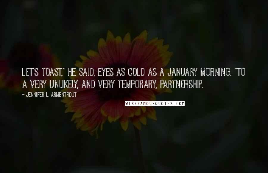 Jennifer L. Armentrout Quotes: Let's toast," he said, eyes as cold as a January morning. "To a very unlikely, and very temporary, partnership.