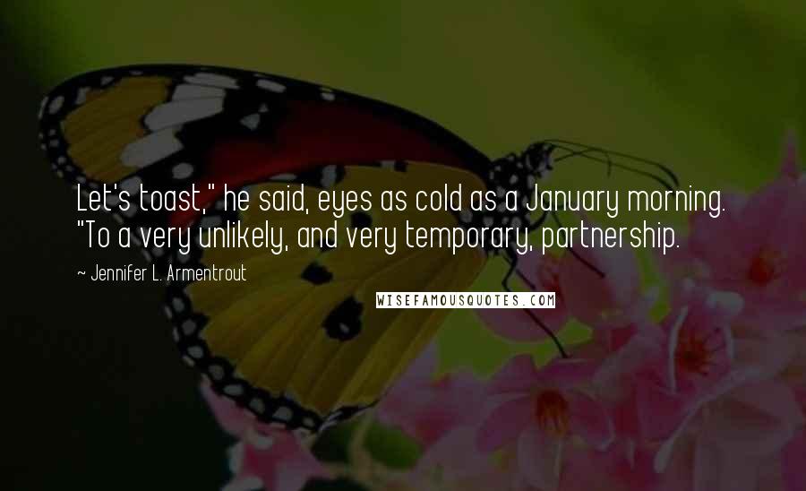 Jennifer L. Armentrout Quotes: Let's toast," he said, eyes as cold as a January morning. "To a very unlikely, and very temporary, partnership.