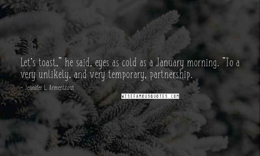 Jennifer L. Armentrout Quotes: Let's toast," he said, eyes as cold as a January morning. "To a very unlikely, and very temporary, partnership.