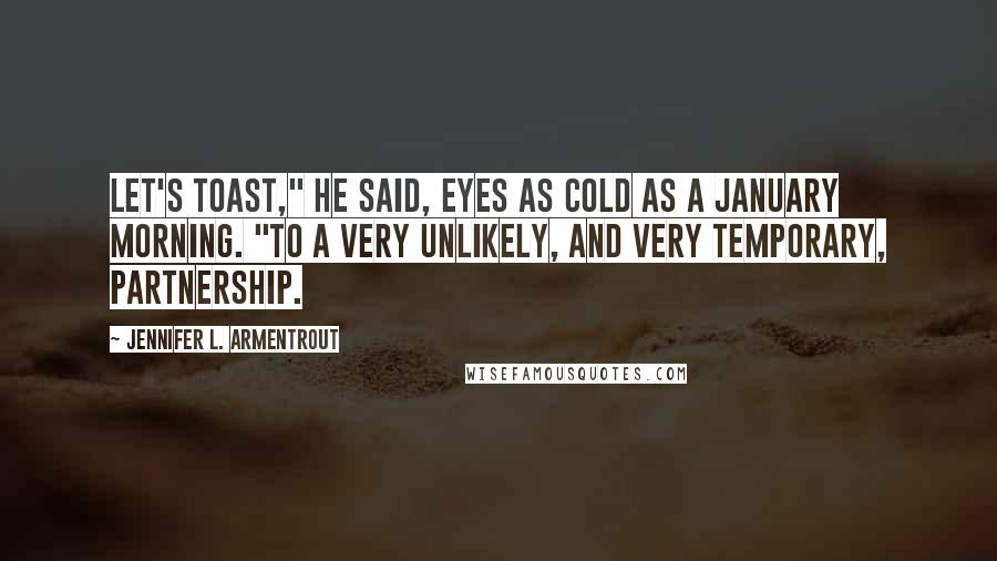 Jennifer L. Armentrout Quotes: Let's toast," he said, eyes as cold as a January morning. "To a very unlikely, and very temporary, partnership.