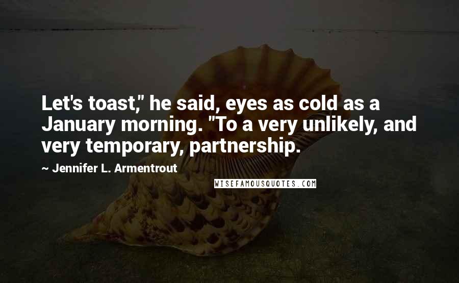 Jennifer L. Armentrout Quotes: Let's toast," he said, eyes as cold as a January morning. "To a very unlikely, and very temporary, partnership.