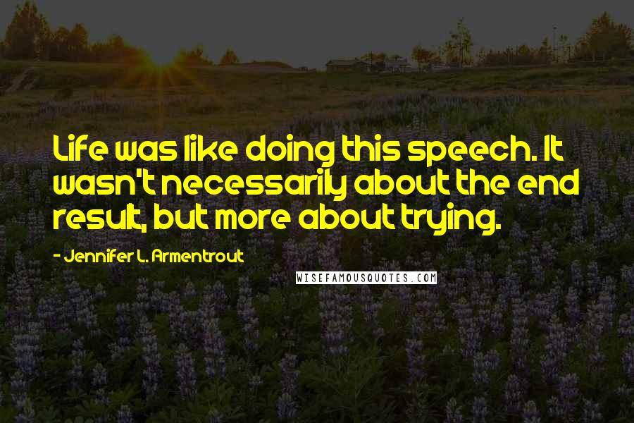 Jennifer L. Armentrout Quotes: Life was like doing this speech. It wasn't necessarily about the end result, but more about trying.