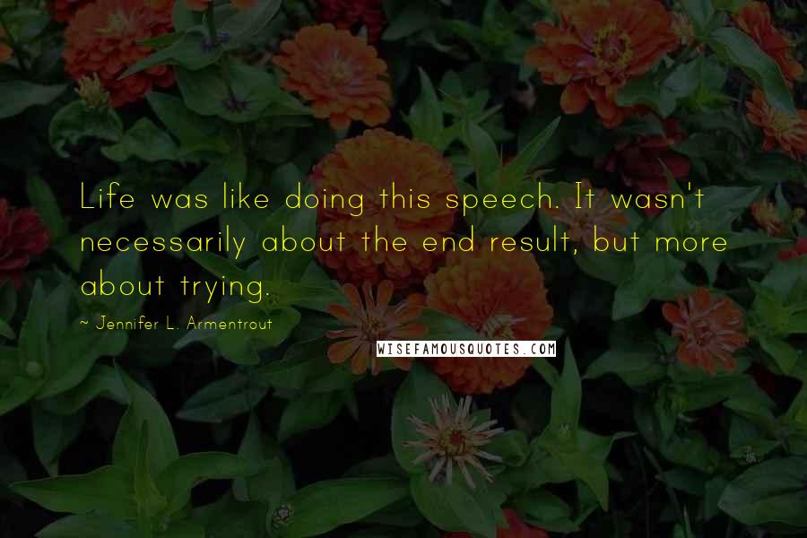 Jennifer L. Armentrout Quotes: Life was like doing this speech. It wasn't necessarily about the end result, but more about trying.
