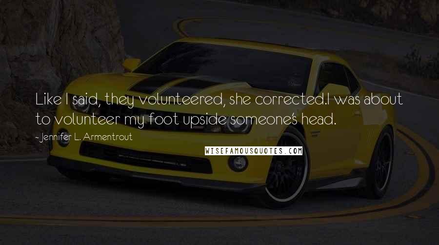 Jennifer L. Armentrout Quotes: Like I said, they volunteered, she corrected.I was about to volunteer my foot upside someone's head.