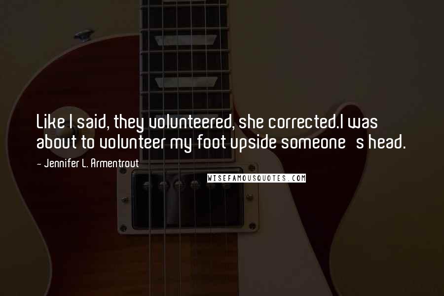 Jennifer L. Armentrout Quotes: Like I said, they volunteered, she corrected.I was about to volunteer my foot upside someone's head.