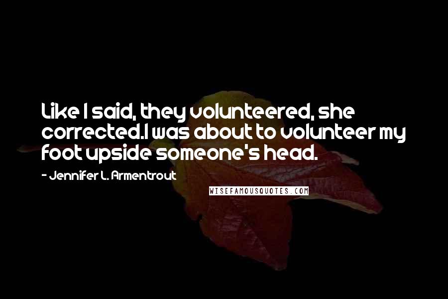 Jennifer L. Armentrout Quotes: Like I said, they volunteered, she corrected.I was about to volunteer my foot upside someone's head.