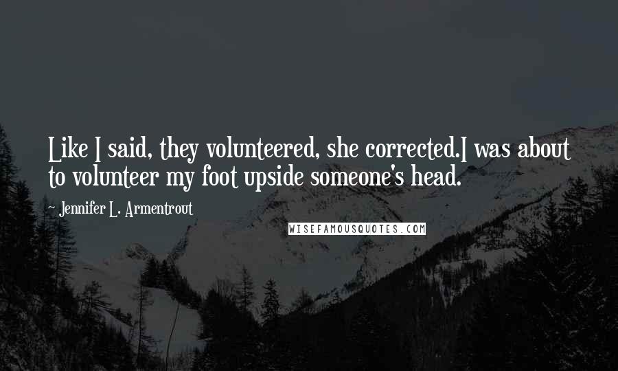 Jennifer L. Armentrout Quotes: Like I said, they volunteered, she corrected.I was about to volunteer my foot upside someone's head.