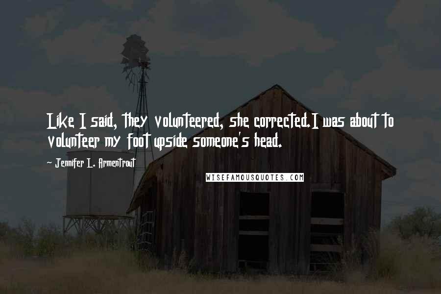 Jennifer L. Armentrout Quotes: Like I said, they volunteered, she corrected.I was about to volunteer my foot upside someone's head.