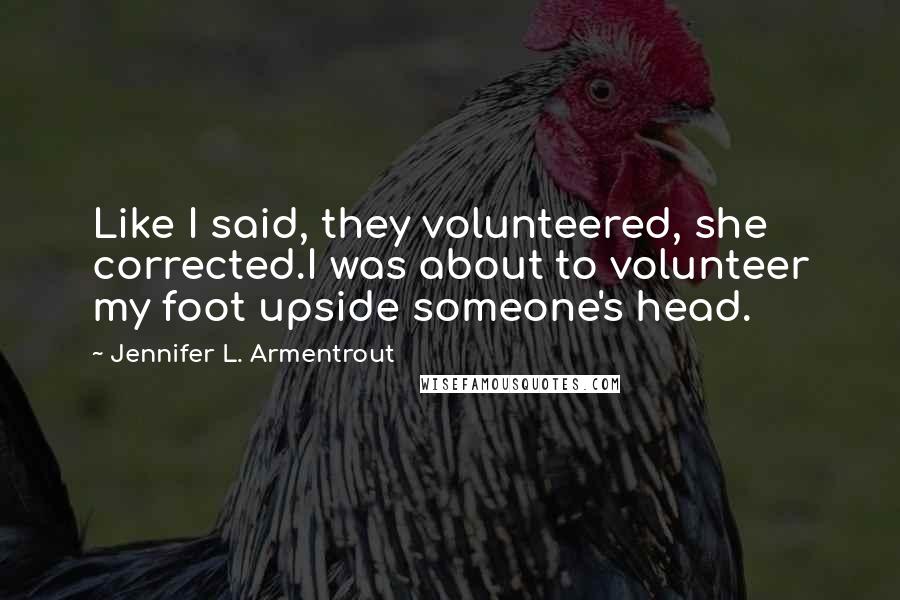 Jennifer L. Armentrout Quotes: Like I said, they volunteered, she corrected.I was about to volunteer my foot upside someone's head.