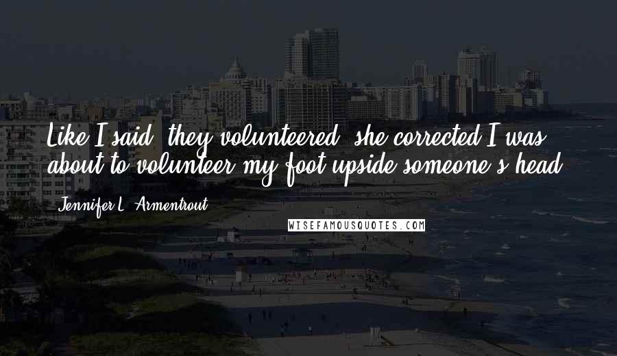 Jennifer L. Armentrout Quotes: Like I said, they volunteered, she corrected.I was about to volunteer my foot upside someone's head.