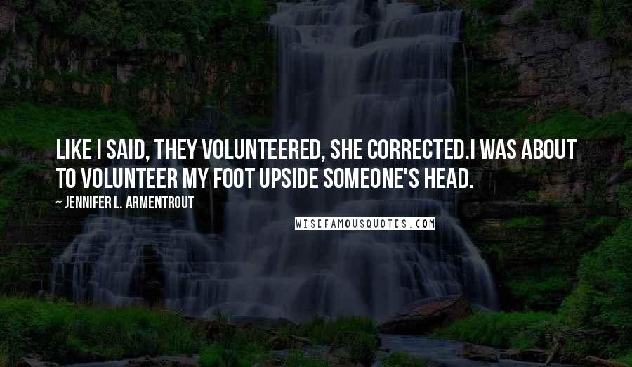 Jennifer L. Armentrout Quotes: Like I said, they volunteered, she corrected.I was about to volunteer my foot upside someone's head.