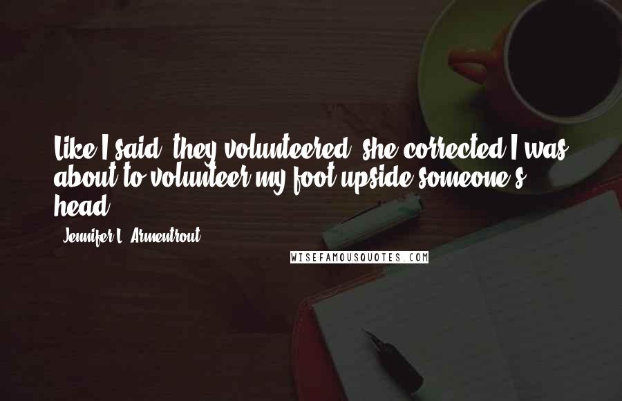 Jennifer L. Armentrout Quotes: Like I said, they volunteered, she corrected.I was about to volunteer my foot upside someone's head.