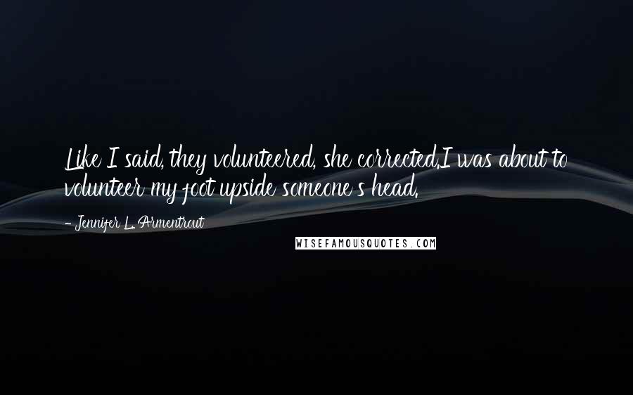 Jennifer L. Armentrout Quotes: Like I said, they volunteered, she corrected.I was about to volunteer my foot upside someone's head.