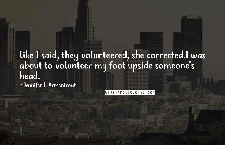 Jennifer L. Armentrout Quotes: Like I said, they volunteered, she corrected.I was about to volunteer my foot upside someone's head.