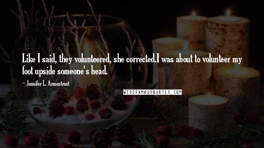 Jennifer L. Armentrout Quotes: Like I said, they volunteered, she corrected.I was about to volunteer my foot upside someone's head.