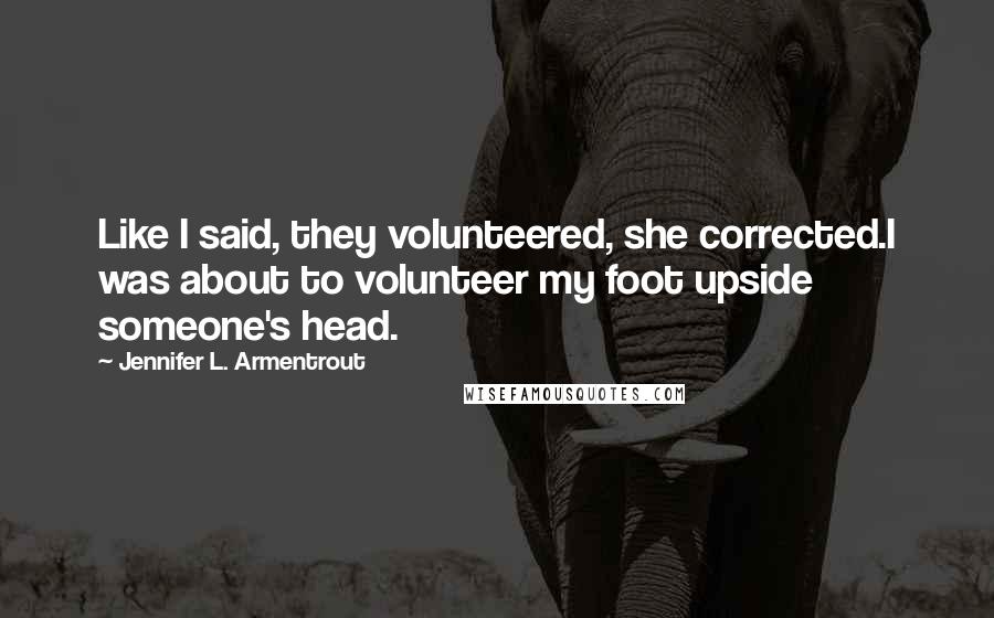 Jennifer L. Armentrout Quotes: Like I said, they volunteered, she corrected.I was about to volunteer my foot upside someone's head.