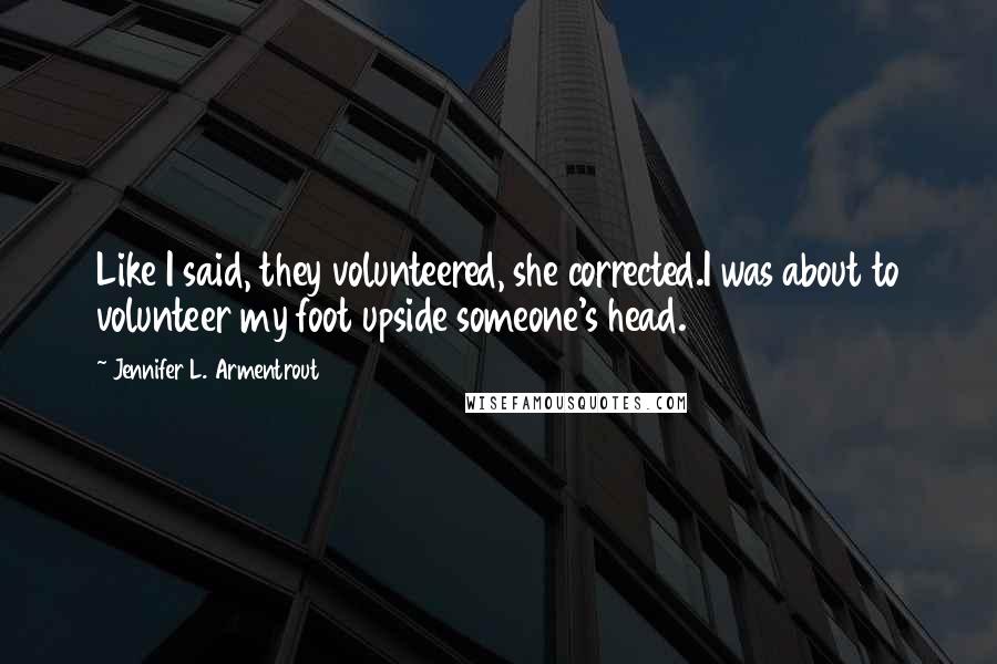 Jennifer L. Armentrout Quotes: Like I said, they volunteered, she corrected.I was about to volunteer my foot upside someone's head.