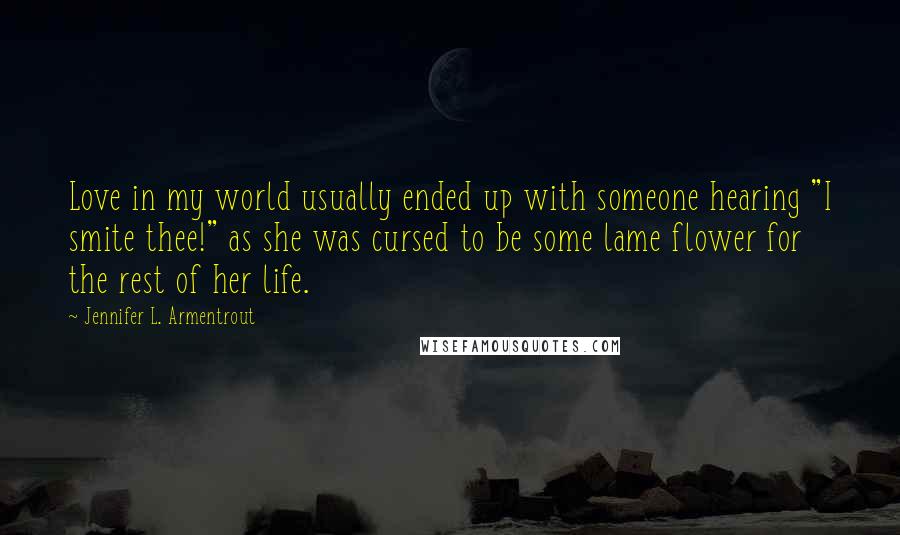 Jennifer L. Armentrout Quotes: Love in my world usually ended up with someone hearing "I smite thee!" as she was cursed to be some lame flower for the rest of her life.