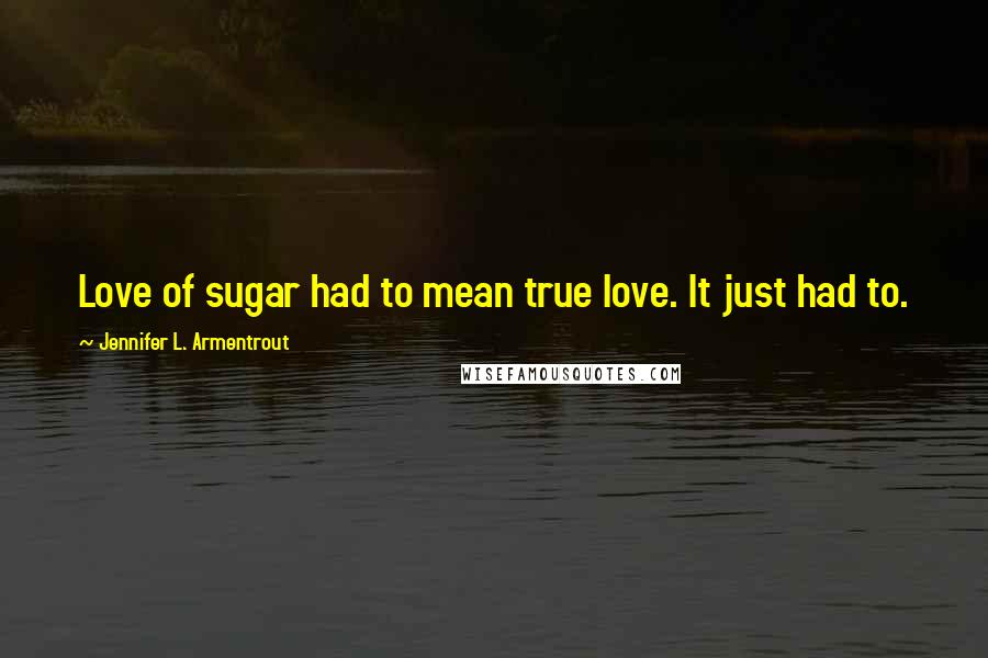 Jennifer L. Armentrout Quotes: Love of sugar had to mean true love. It just had to.