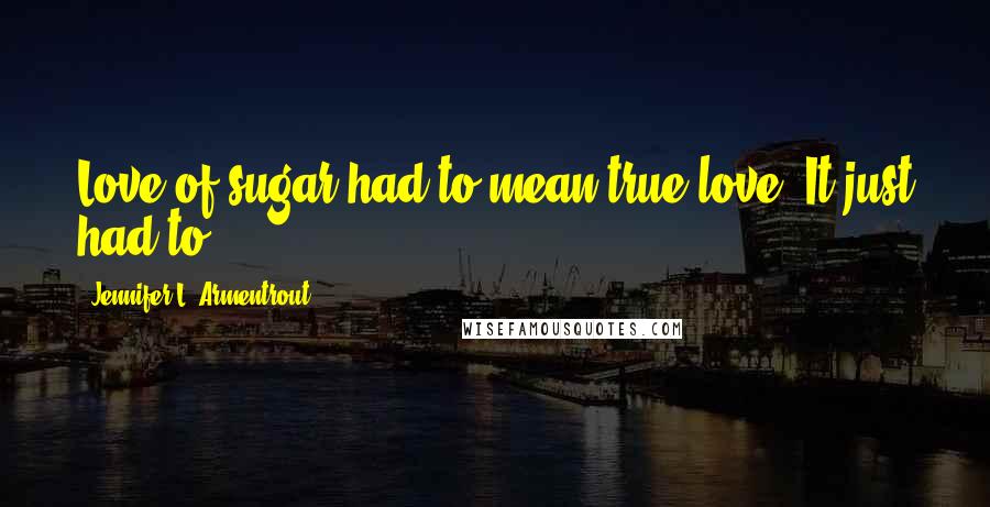 Jennifer L. Armentrout Quotes: Love of sugar had to mean true love. It just had to.