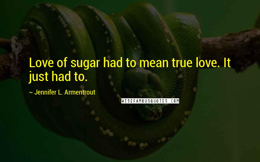 Jennifer L. Armentrout Quotes: Love of sugar had to mean true love. It just had to.