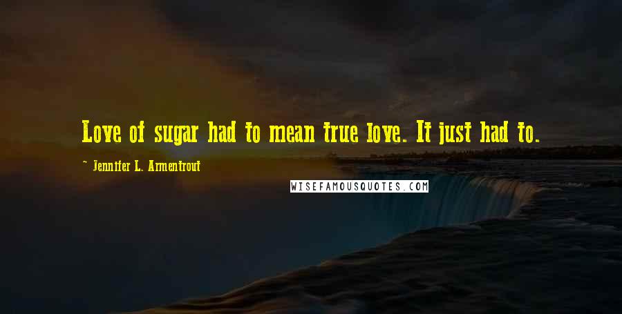 Jennifer L. Armentrout Quotes: Love of sugar had to mean true love. It just had to.