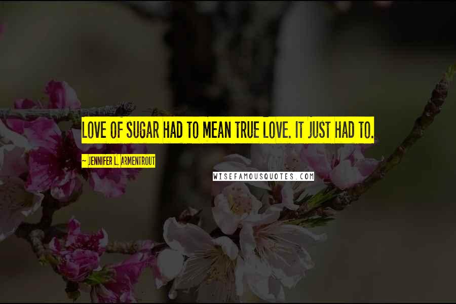 Jennifer L. Armentrout Quotes: Love of sugar had to mean true love. It just had to.