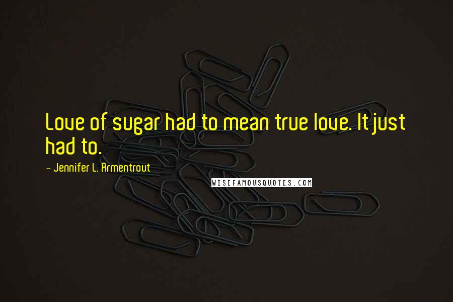 Jennifer L. Armentrout Quotes: Love of sugar had to mean true love. It just had to.