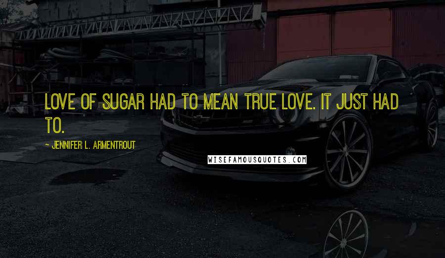 Jennifer L. Armentrout Quotes: Love of sugar had to mean true love. It just had to.