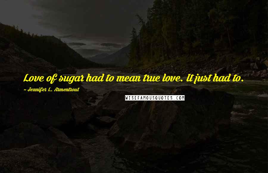 Jennifer L. Armentrout Quotes: Love of sugar had to mean true love. It just had to.