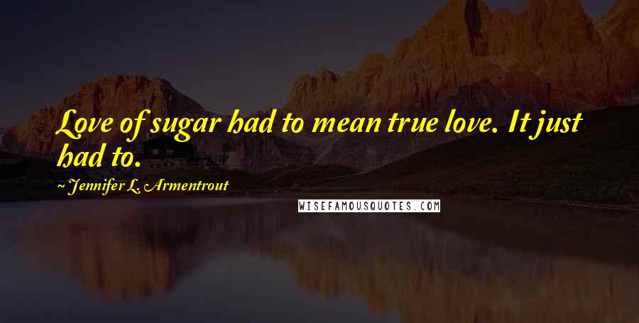 Jennifer L. Armentrout Quotes: Love of sugar had to mean true love. It just had to.