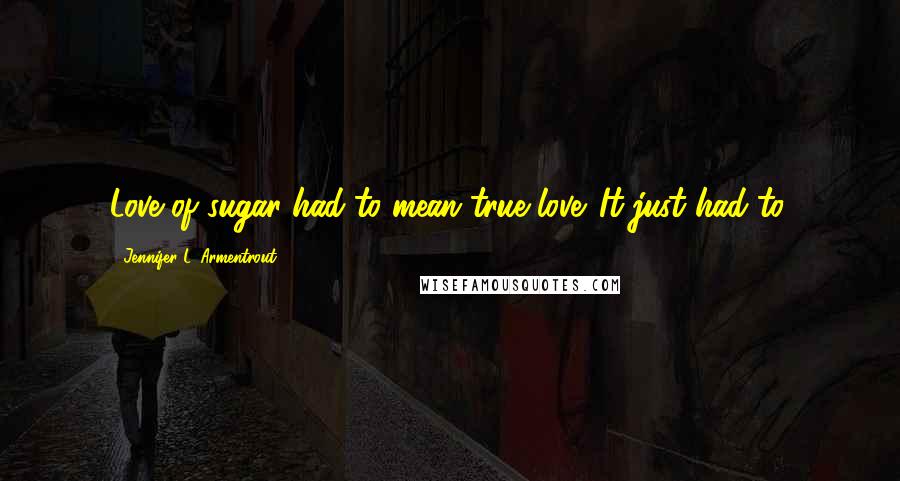 Jennifer L. Armentrout Quotes: Love of sugar had to mean true love. It just had to.