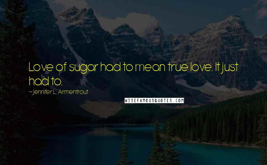 Jennifer L. Armentrout Quotes: Love of sugar had to mean true love. It just had to.