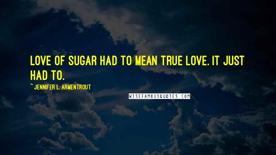 Jennifer L. Armentrout Quotes: Love of sugar had to mean true love. It just had to.