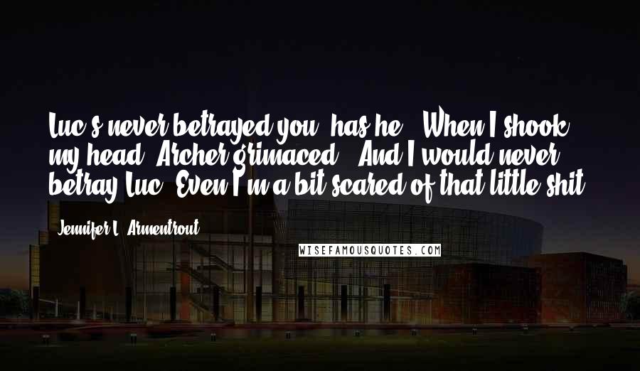 Jennifer L. Armentrout Quotes: Luc's never betrayed you, has he?" When I shook my head, Archer grimaced. "And I would never betray Luc. Even I'm a bit scared of that little shit.