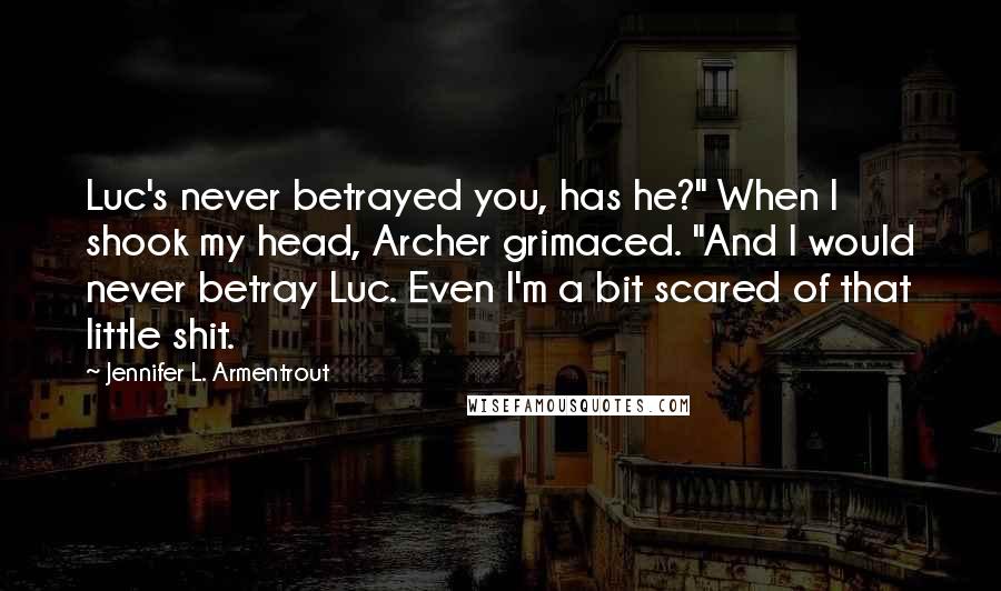Jennifer L. Armentrout Quotes: Luc's never betrayed you, has he?" When I shook my head, Archer grimaced. "And I would never betray Luc. Even I'm a bit scared of that little shit.